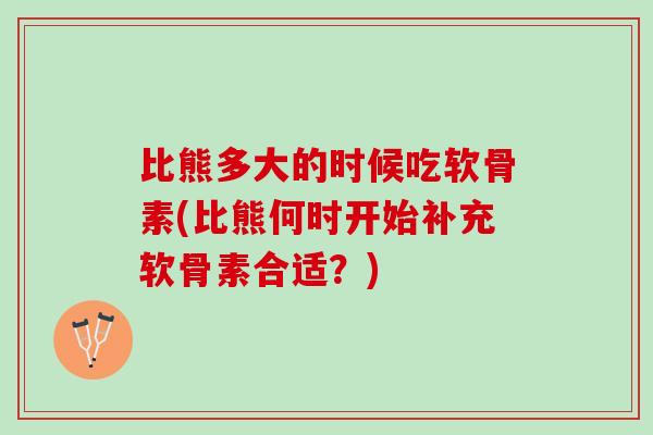 比熊多大的时候吃软骨素(比熊何时开始补充软骨素合适？)