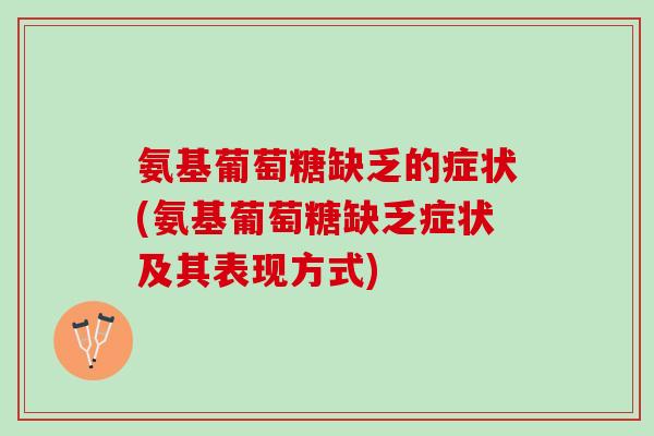 氨基葡萄糖缺乏的症状(氨基葡萄糖缺乏症状及其表现方式)