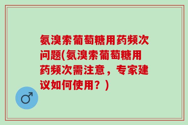 氨溴索葡萄糖用药频次问题(氨溴索葡萄糖用药频次需注意，专家建议如何使用？)