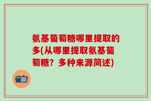 氨基葡萄糖哪里提取的多(从哪里提取氨基葡萄糖？多种来源简述)