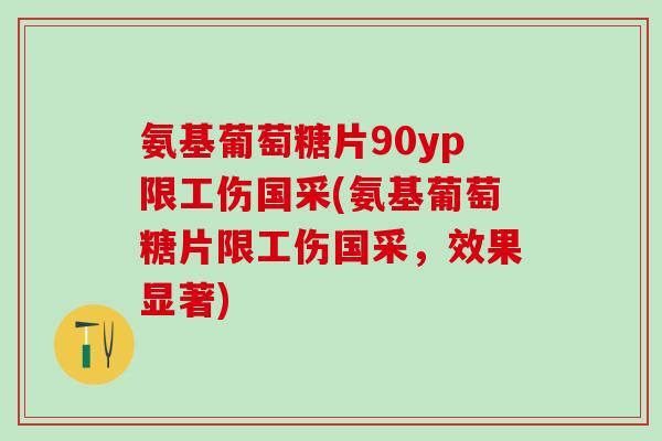 氨基葡萄糖片90yp限工伤国采(氨基葡萄糖片限工伤国采，效果显著)