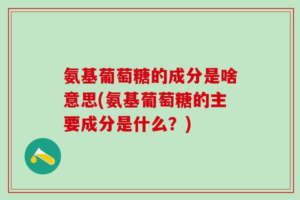 氨基葡萄糖的成分是啥意思(氨基葡萄糖的主要成分是什么？)