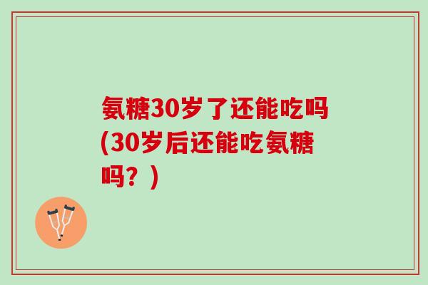 氨糖30岁了还能吃吗(30岁后还能吃氨糖吗？)