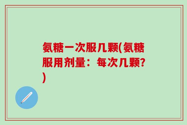 氨糖一次服几颗(氨糖服用剂量：每次几颗？)