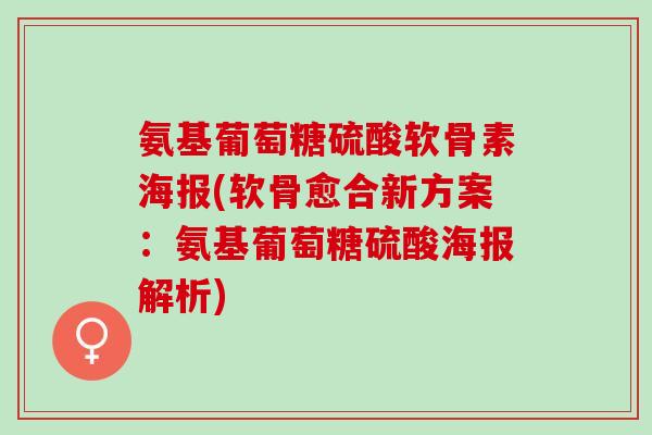 氨基葡萄糖硫酸软骨素海报(软骨愈合新方案：氨基葡萄糖硫酸海报解析)
