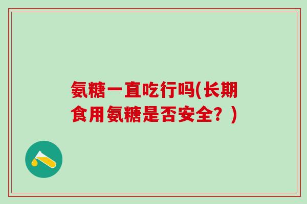 氨糖一直吃行吗(长期食用氨糖是否安全？)