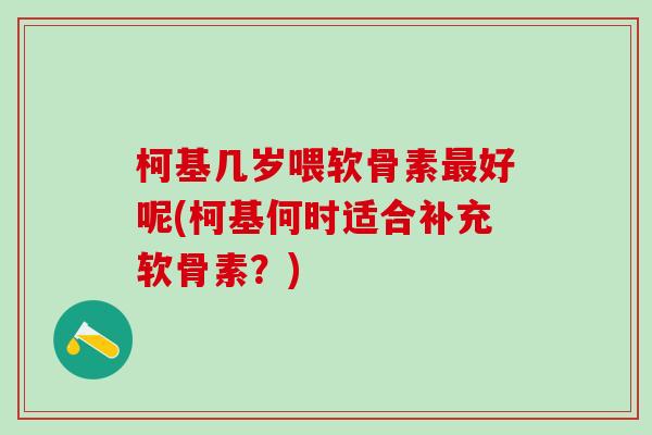 柯基几岁喂软骨素最好呢(柯基何时适合补充软骨素？)