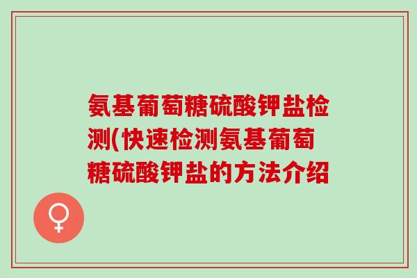 氨基葡萄糖硫酸钾盐检测(快速检测氨基葡萄糖硫酸钾盐的方法介绍 氨基葡萄糖硫酸钾盐检测(快速检测氨基葡萄糖硫酸钾盐的方法介绍