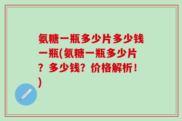 氨糖一瓶多少片多少钱一瓶(氨糖一瓶多少片？多少钱？价格解析！)