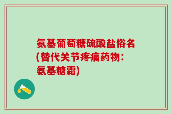 氨基葡萄糖硫酸盐俗名(替代关节疼痛药物：氨基糖霜)