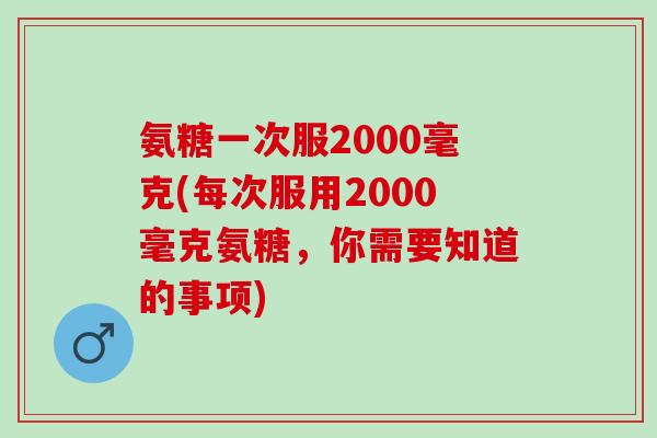 氨糖一次服2000毫克(每次服用2000毫克氨糖，你需要知道的事项)