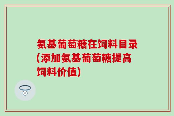 氨基葡萄糖在饲料目录(添加氨基葡萄糖提高饲料价值)