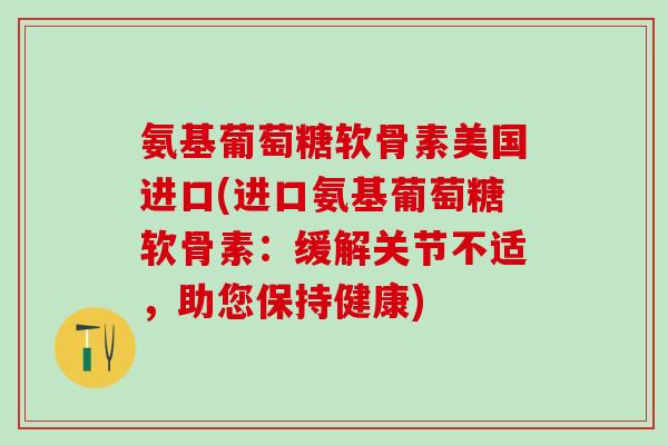 氨基葡萄糖软骨素美国进口(进口氨基葡萄糖软骨素：缓解关节不适，助您保持健康)