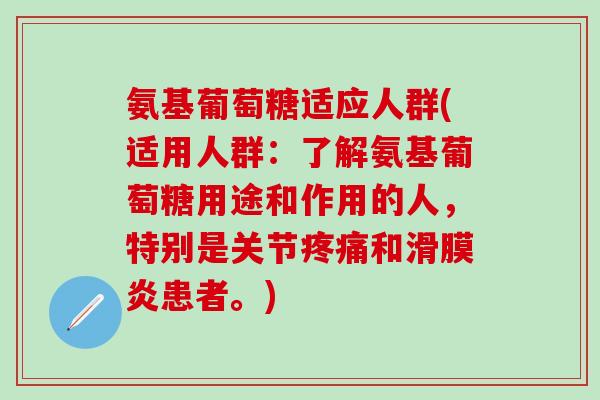 氨基葡萄糖适应人群(适用人群:了解氨基葡萄糖用途和作用的人,特别是关节和患者。) 氨基葡萄糖适应人群(适用人群:了解氨基葡萄糖用途和作用的人,特别是关节和患者。)