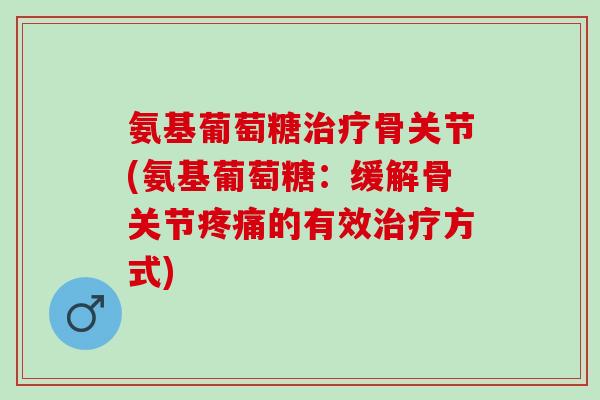氨基葡萄糖治疗骨关节(氨基葡萄糖：缓解骨关节疼痛的有效治疗方式)