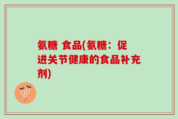 氨糖 食品(氨糖：促进关节健康的食品补充剂)