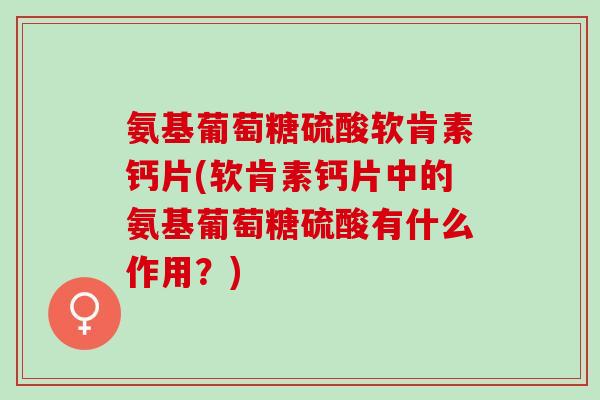 氨基葡萄糖硫酸软肯素钙片(软肯素钙片中的氨基葡萄糖硫酸有什么作用?) 氨基葡萄糖硫酸软肯素钙片(软肯素钙片中的氨基葡萄糖硫酸有什么作用?)