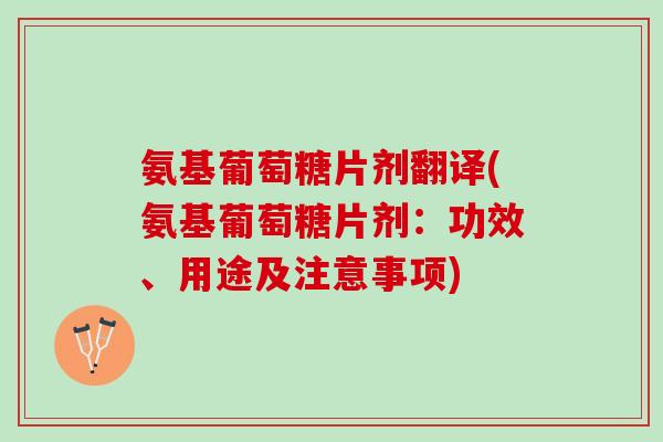 氨基葡萄糖片剂翻译(氨基葡萄糖片剂：功效、用途及注意事项)
