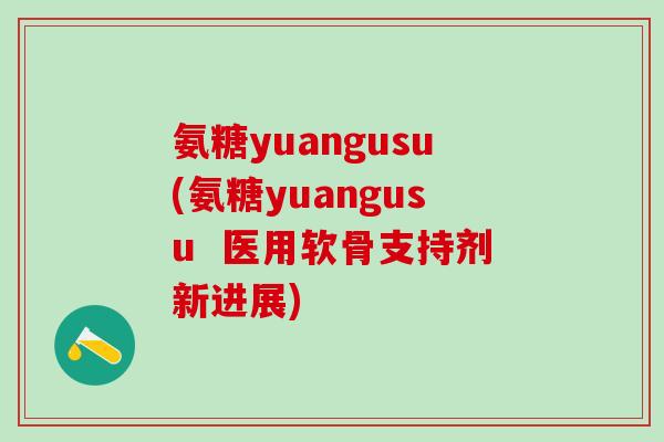 氨糖yuangusu(氨糖yuangusu  医用软骨支持剂新进展)