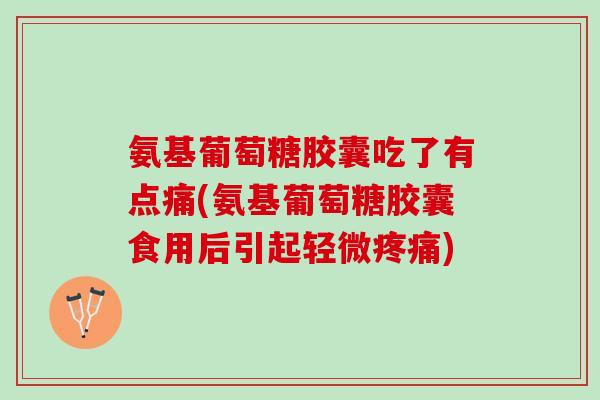 氨基葡萄糖胶囊吃了有点痛(氨基葡萄糖胶囊食用后引起轻微疼痛)