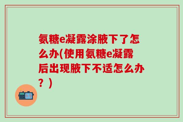 氨糖e凝露涂腋下了怎么办(使用氨糖e凝露后出现腋下不适怎么办？)