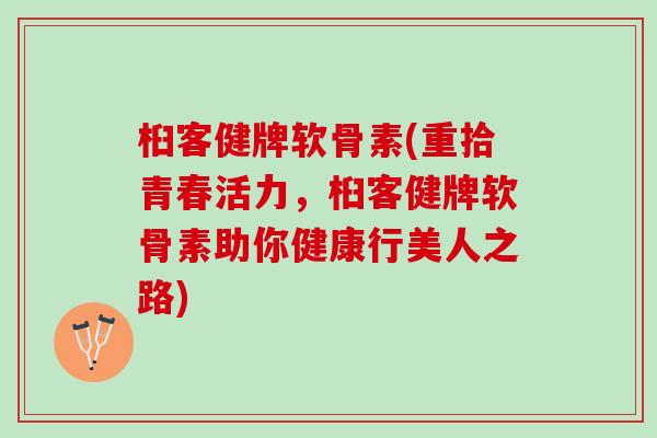 桕客健牌软骨素(重拾青春活力，桕客健牌软骨素助你健康行美人之路)