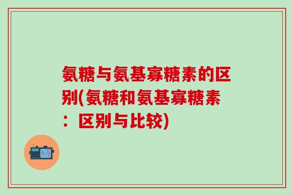 氨糖与氨基寡糖素的区别(氨糖和氨基寡糖素：区别与比较)
