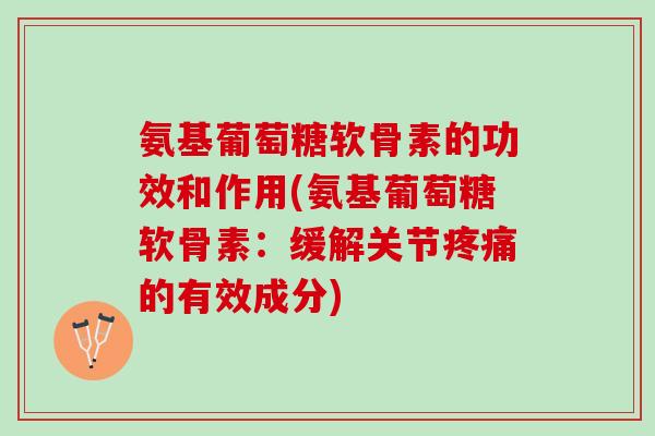 氨基葡萄糖软骨素的功效和作用(氨基葡萄糖软骨素：缓解关节疼痛的有效成分)