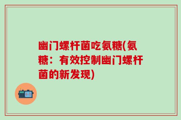 幽门螺杆菌吃氨糖(氨糖：有效控制幽门螺杆菌的新发现)
