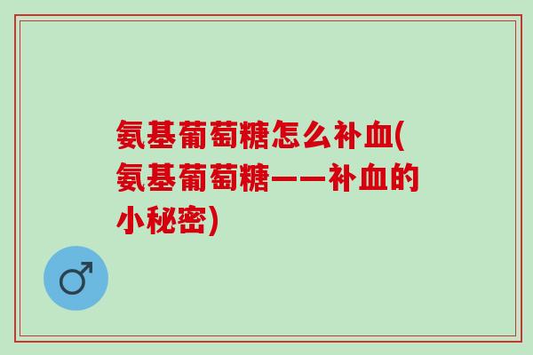 氨基葡萄糖怎么补血(氨基葡萄糖——补血的小秘密)