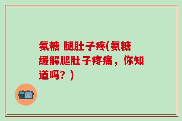 氨糖 腿肚子疼(氨糖缓解腿肚子疼痛，你知道吗？)