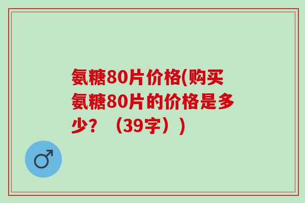 氨糖80片价格(购买氨糖80片的价格是多少？（39字）)