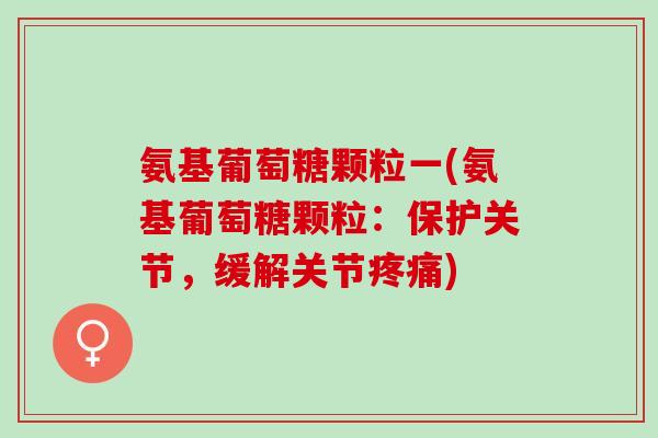 氨基葡萄糖颗粒一(氨基葡萄糖颗粒：保护关节，缓解关节疼痛)