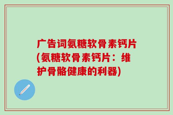 广告词氨糖软骨素钙片(氨糖软骨素钙片：维护骨骼健康的利器)