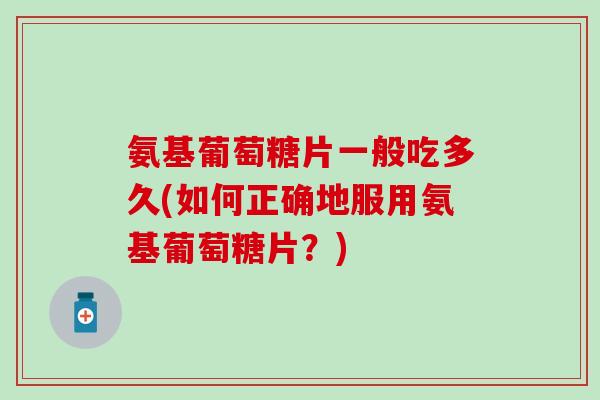 氨基葡萄糖片一般吃多久(如何正确地服用氨基葡萄糖片？)