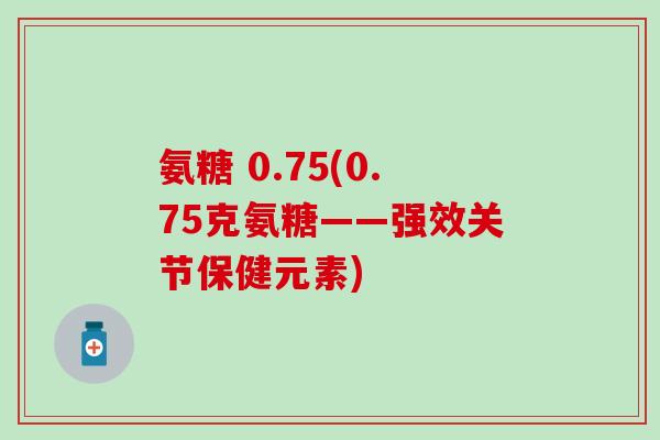 氨糖 0.75(0.75克氨糖——强效关节保健元素)