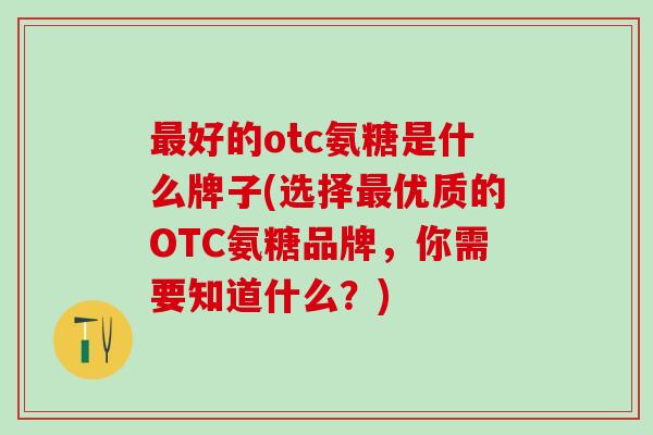 最好的otc氨糖是什么牌子(选择最优质的OTC氨糖品牌，你需要知道什么？)