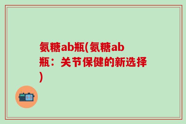 氨糖ab瓶(氨糖ab瓶：关节保健的新选择)