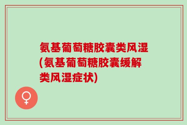 氨基葡萄糖胶囊类风湿(氨基葡萄糖胶囊缓解类风湿症状)
