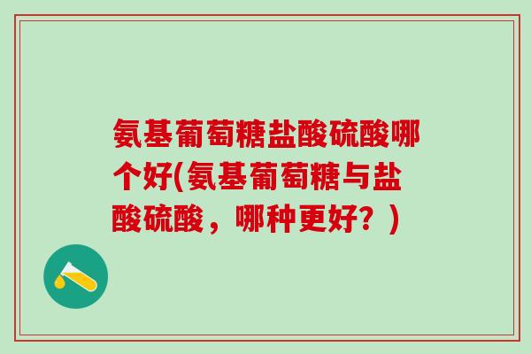 氨基葡萄糖盐酸硫酸哪个好(氨基葡萄糖与盐酸硫酸，哪种更好？)