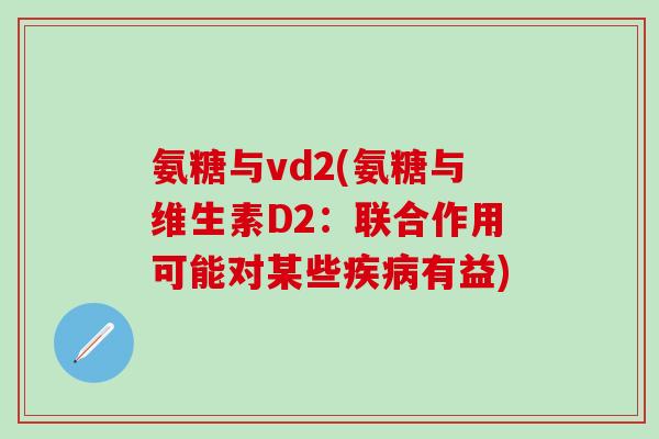 氨糖与vd2(氨糖与维生素D2：联合作用可能对某些疾病有益)