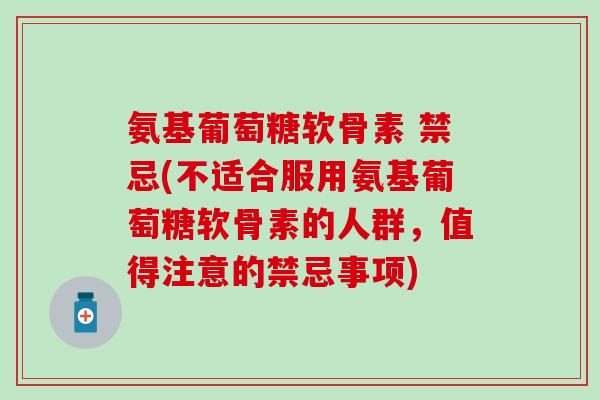 氨基葡萄糖软骨素 禁忌(不适合服用氨基葡萄糖软骨素的人群，值得注意的禁忌事项)