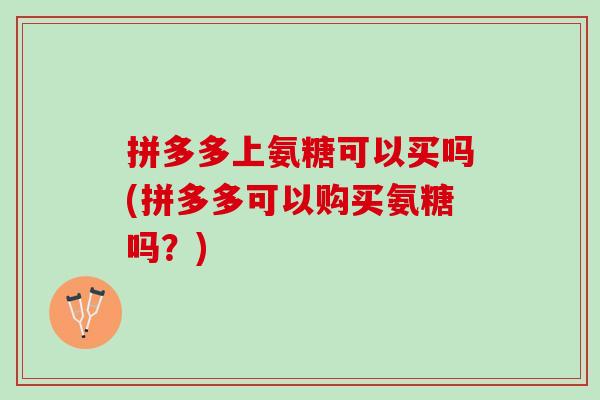 拼多多上氨糖可以买吗(拼多多可以购买氨糖吗？)