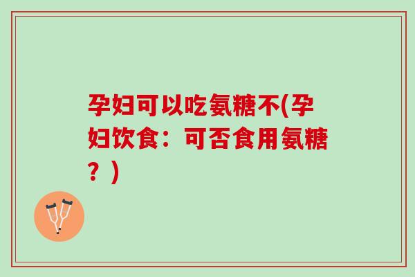 孕妇可以吃氨糖不(孕妇饮食：可否食用氨糖？)