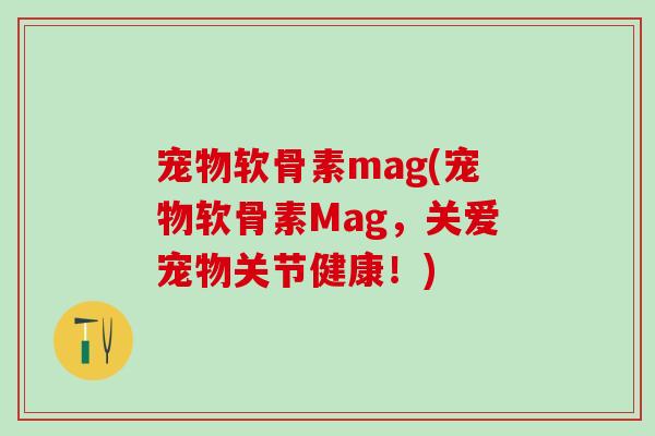 宠物软骨素mag(宠物软骨素Mag，关爱宠物关节健康！)