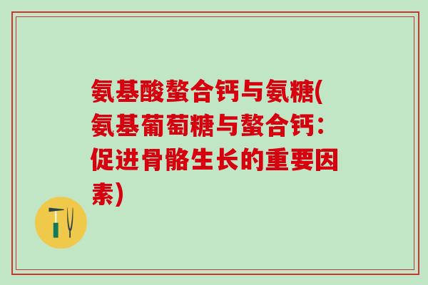 氨基酸螯合钙与氨糖(氨基葡萄糖与螯合钙：促进骨骼生长的重要因素)