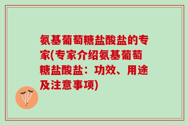 氨基葡萄糖盐酸盐的专家(专家介绍氨基葡萄糖盐酸盐：功效、用途及注意事项)