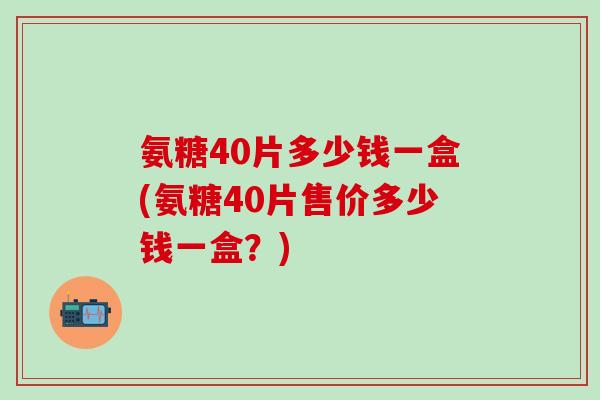 氨糖40片多少钱一盒(氨糖40片售价多少钱一盒？)