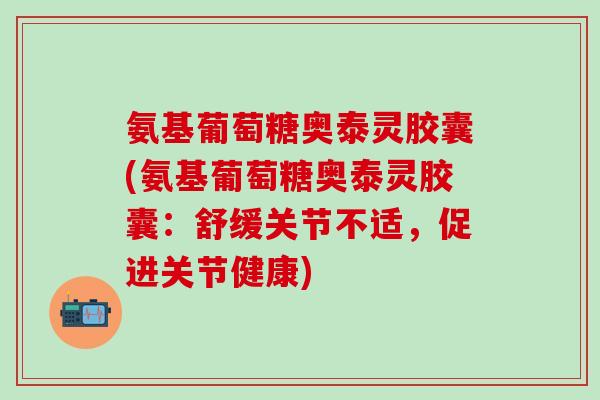 氨基葡萄糖奥泰灵胶囊(氨基葡萄糖奥泰灵胶囊：舒缓关节不适，促进关节健康)