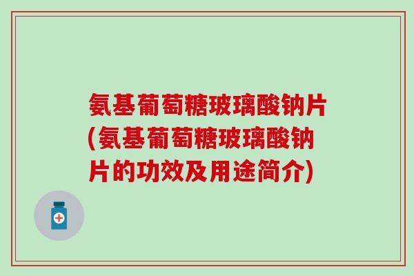 氨基葡萄糖玻璃酸钠片(氨基葡萄糖玻璃酸钠片的功效及用途简介)